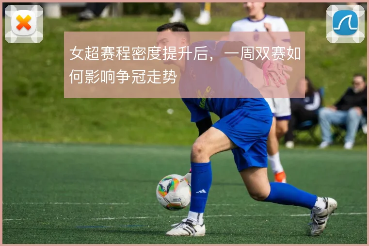女超赛程密度提升后，一周双赛如何影响争冠走势