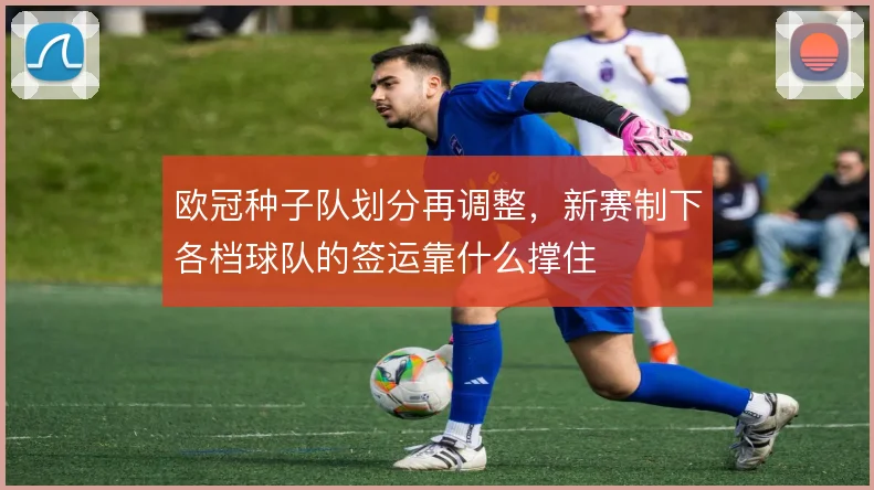 欧冠种子队划分再调整，新赛制下各档球队的签运靠什么撑住