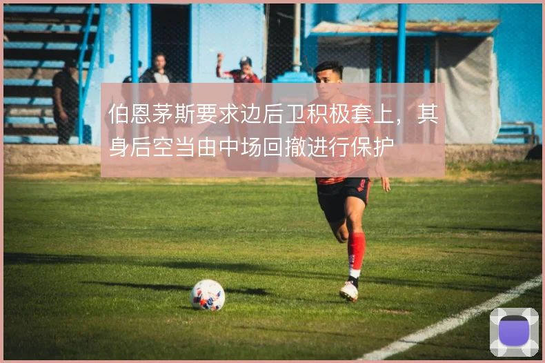 伯恩茅斯要求边后卫积极套上，其身后空当由中场回撤进行保护