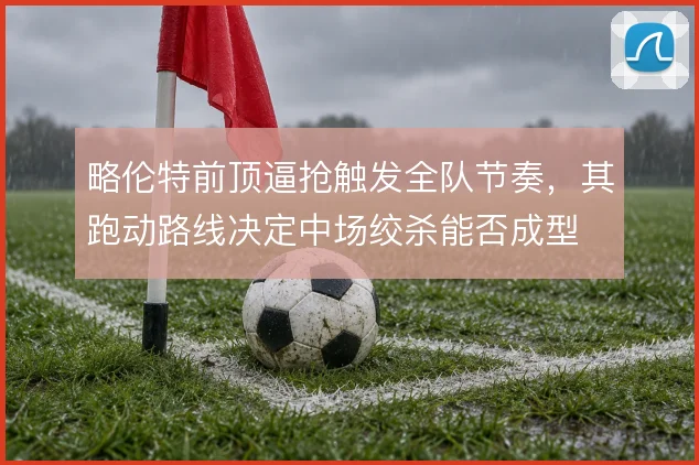 略伦特前顶逼抢触发全队节奏，其跑动路线决定中场绞杀能否成型