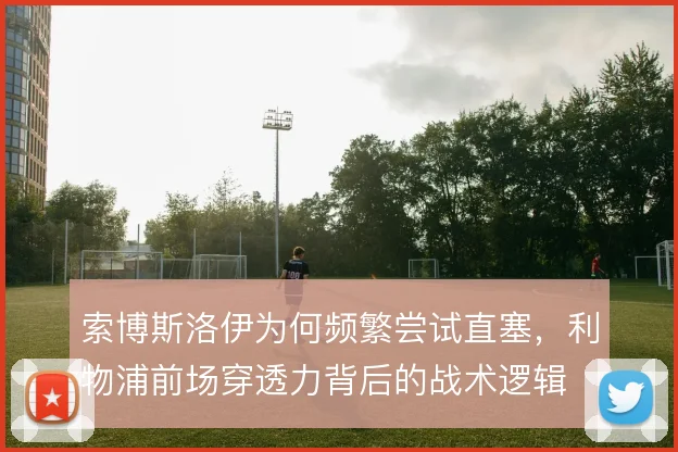 索博斯洛伊为何频繁尝试直塞，利物浦前场穿透力背后的战术逻辑