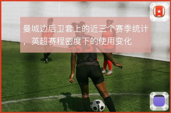 曼城边后卫套上的近三个赛季统计，英超赛程密度下的使用变化