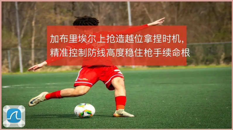 加布里埃尔上抢造越位拿捏时机,精准控制防线高度稳住枪手续命根基