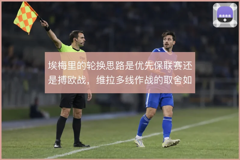 埃梅里的轮换思路是优先保联赛还是搏欧战，维拉多线作战的取舍如何落地