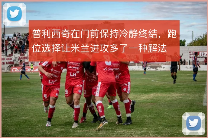 普利西奇在门前保持冷静终结,跑位选择让米兰进攻多了一种解法