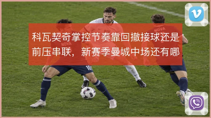 科瓦契奇掌控节奏靠回撤接球还是前压串联，新赛季曼城中场还有哪些变化