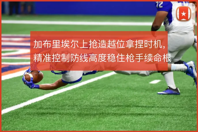 加布里埃尔上抢造越位拿捏时机，精准控制防线高度稳住枪手续命根基