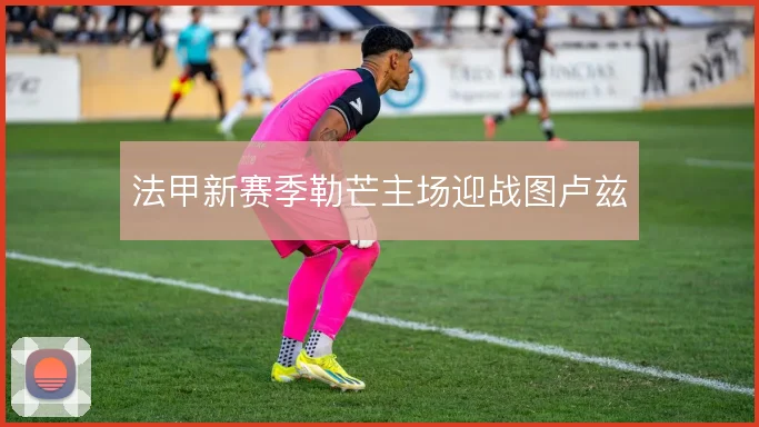 法甲新赛季勒芒主场迎战图卢兹