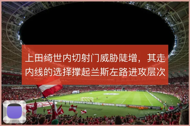 上田绮世内切射门威胁陡增，其走内线的选择撑起兰斯左路进攻层次