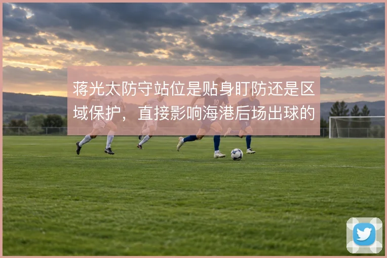 蒋光太防守站位是贴身盯防还是区域保护，直接影响海港后场出球的安全线