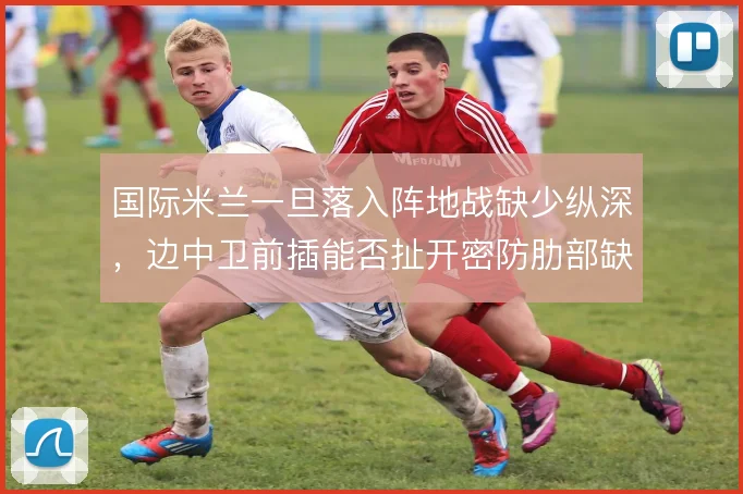 国际米兰一旦落入阵地战缺少纵深，边中卫前插能否扯开密防肋部缺口