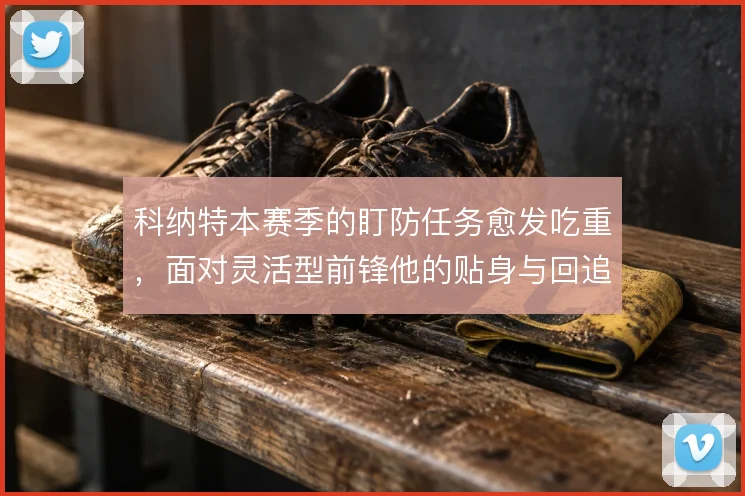 科纳特本赛季的盯防任务愈发吃重，面对灵活型前锋他的贴身与回追怎么解
