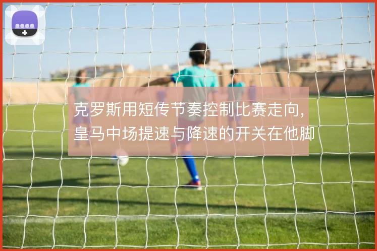 克罗斯用短传节奏控制比赛走向，皇马中场提速与降速的开关在他脚下