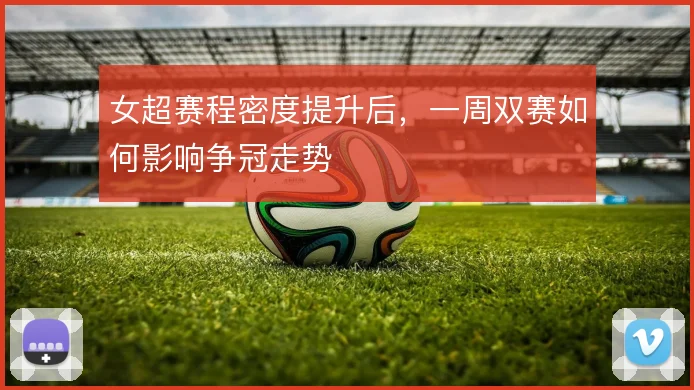 女超赛程密度提升后，一周双赛如何影响争冠走势
