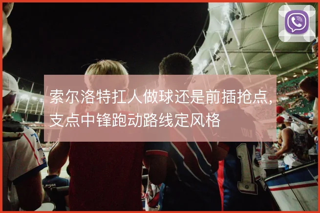 索尔洛特扛人做球还是前插抢点，支点中锋跑动路线定风格