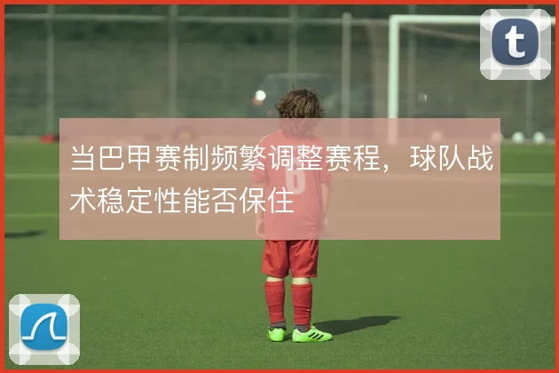 当巴甲赛制频繁调整赛程，球队战术稳定性能否保住