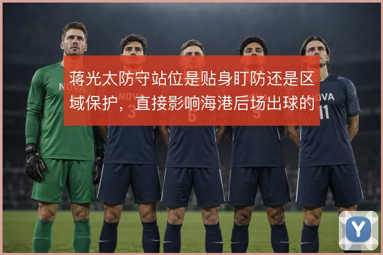 蒋光太防守站位是贴身盯防还是区域保护，直接影响海港后场出球的安全线