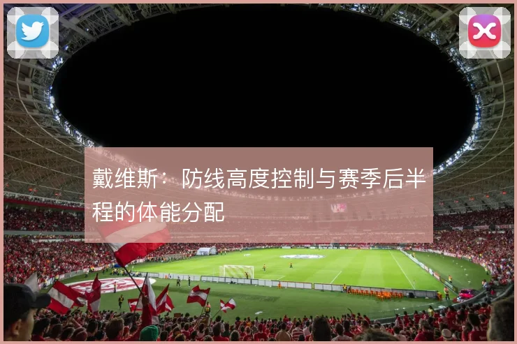 戴维斯：防线高度控制与赛季后半程的体能分配