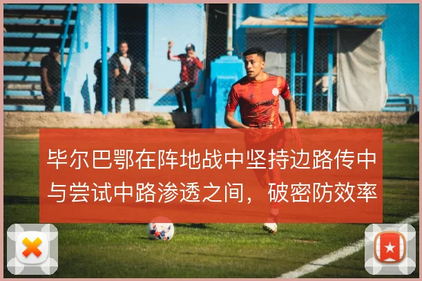 毕尔巴鄂在阵地战中坚持边路传中与尝试中路渗透之间，破密防效率如何取舍