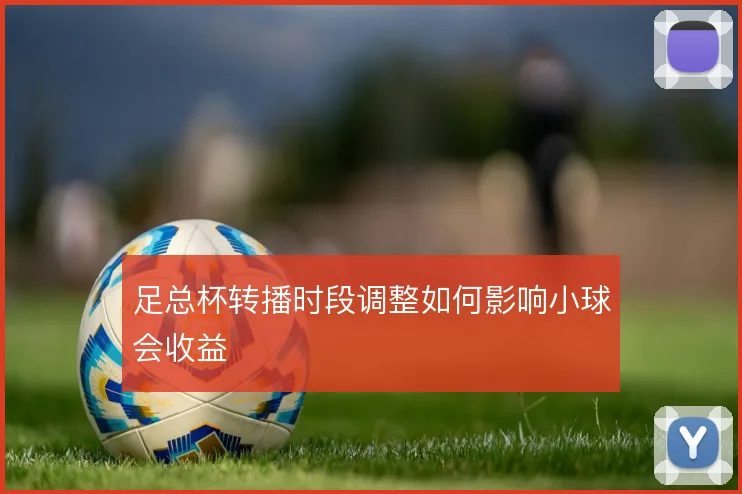足总杯转播时段调整如何影响小球会收益