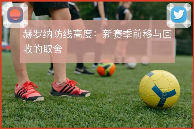 赫罗纳防线高度：新赛季前移与回收的取舍