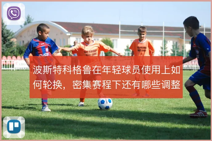 波斯特科格鲁在年轻球员使用上如何轮换，密集赛程下还有哪些调整空间