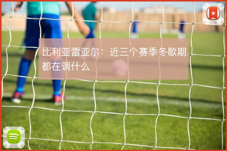 比利亚雷亚尔：近三个赛季冬歇期都在调什么